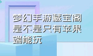 梦幻手游藏宝阁是不是只有苹果端能玩