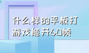 什么样的平板打游戏能开60帧