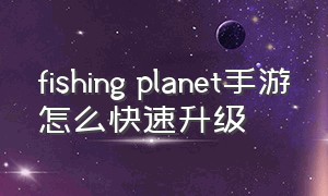 fishing planet手游怎么快速升级