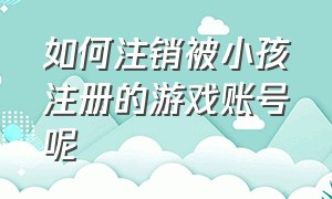 如何注销被小孩注册的游戏账号呢