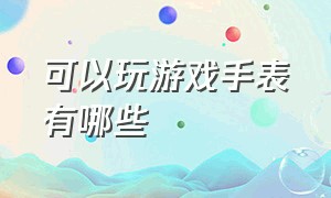 可以玩游戏手表有哪些（什么手表能玩大型游戏）