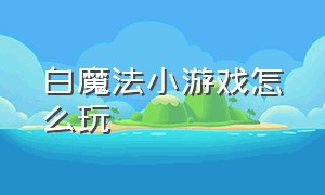 白魔法小游戏怎么玩