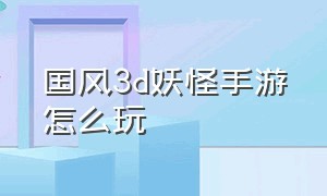 国风3d妖怪手游怎么玩