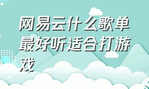 网易云什么歌单最好听适合打游戏（网易云打游戏歌单2024）