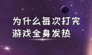 为什么每次打完游戏全身发热