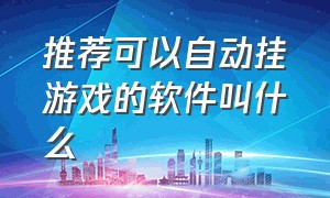 推荐可以自动挂游戏的软件叫什么（推荐可以自动挂游戏的软件叫什么来着）