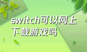 switch可以网上下载游戏吗（switch的游戏能从网上下载吗）