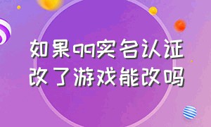 如果qq实名认证改了游戏能改吗（如果qq实名认证改了游戏能改吗）