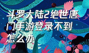 斗罗大陆2绝世唐门手游登录不到怎么办（斗罗大陆2绝世唐门手游内置菜单）