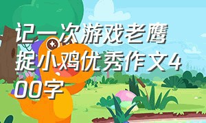 记一次游戏老鹰捉小鸡优秀作文400字