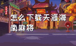 怎么下载天涯海南麻将（怎么下载天涯海南麻将app）