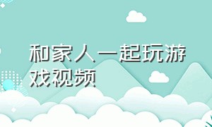 和家人一起玩游戏视频