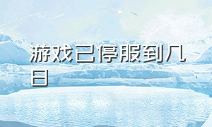 游戏已停服到几日（所有游戏停服1天什么时候恢复）