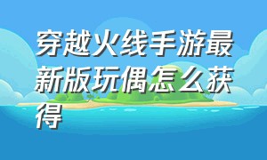 穿越火线手游最新版玩偶怎么获得（穿越火线手游租号）