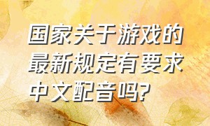 国家关于游戏的最新规定有要求中文配音吗?