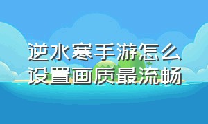 逆水寒手游怎么设置画质最流畅（逆水寒手游官网入口）