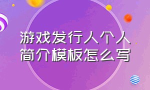 游戏发行人个人简介模板怎么写（游戏发行人个人简介模板怎么写啊）