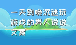 一天到晚沉迷玩游戏的男人说说文案