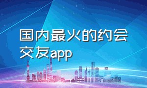 国内最火的约会交友app（目前最火约会软件）