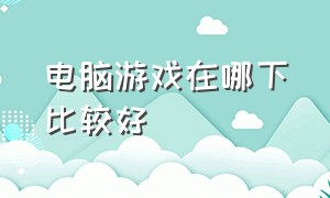 电脑游戏在哪下比较好