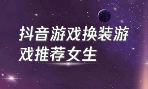 抖音游戏换装游戏推荐女生（抖音换装游戏名字）