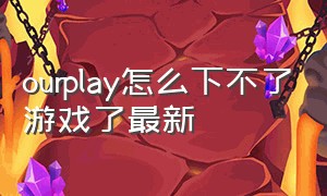 ourplay怎么下不了游戏了最新