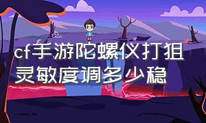 cf手游陀螺仪打狙灵敏度调多少稳