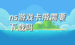 ns游戏卡带需要下载吗