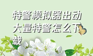 特警模拟器出动大量特警怎么下载（特警模拟器破解版下载安装）