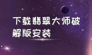 下载翡翠大师破解版安装（下载翡翠大师破解版安装教程）