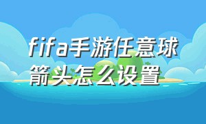 fifa手游任意球箭头怎么设置（fifa手游如何切换传球模式）