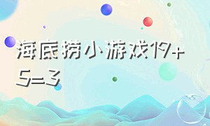 海底捞小游戏19+5=3（海底捞小游戏1加1等于44）