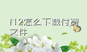 f12怎么下载付费文件（怎么下载f12里没有的视频）