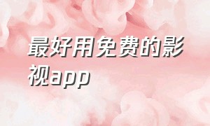 最好用免费的影视app（最好用的影视app免费无广告版推荐）