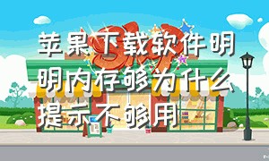 苹果下载软件明明内存够为什么提示不够用（苹果手机下载软件内存够却显示内存不足）