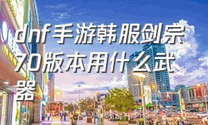 dnf手游韩服剑宗70版本用什么武器