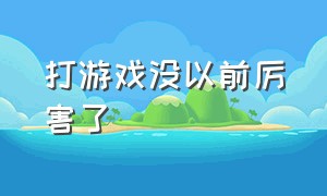 打游戏没以前厉害了