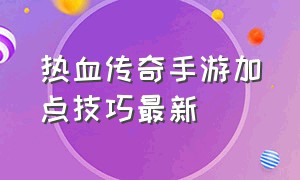 热血传奇手游加点技巧最新（热血传奇手游新手攻略最新版本）