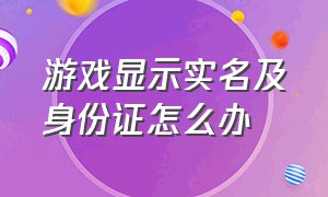 游戏显示实名及身份证怎么办