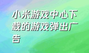 小米游戏中心下载的游戏弹出广告