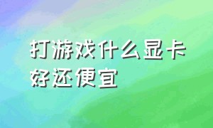 打游戏什么显卡好还便宜