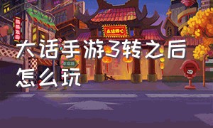 大话手游3转之后怎么玩（大话手游3转后期职业）