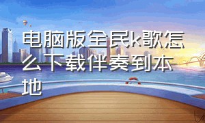 电脑版全民k歌怎么下载伴奏到本地