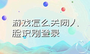 游戏怎么关闭人脸识别登录（登录游戏的人脸识别验证怎么取消）