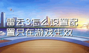 雷云3怎么设置配置只在游戏生效