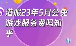 港服23年5月会免游戏服务费吗知乎（2020年港服会免游戏）