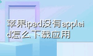 苹果ipad没有appleid怎么下载应用