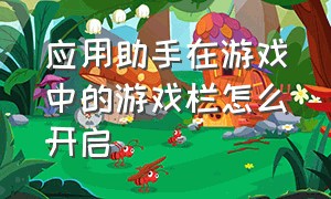 应用助手在游戏中的游戏栏怎么开启