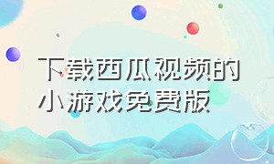 下载西瓜视频的小游戏免费版