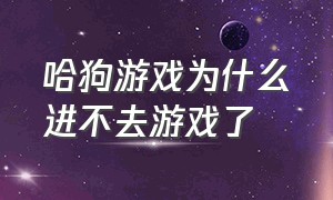 哈狗游戏为什么进不去游戏了（哈狗游戏怎么不能玩了）